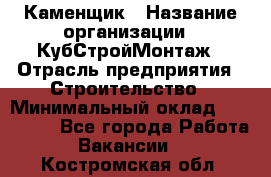 Каменщик › Название организации ­ КубСтройМонтаж › Отрасль предприятия ­ Строительство › Минимальный оклад ­ 100 000 - Все города Работа » Вакансии   . Костромская обл.